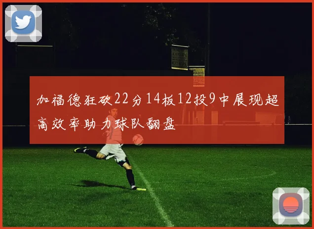 加福德狂砍22分14板12投9中展现超高效率助力球队翻盘