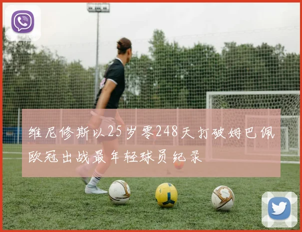 维尼修斯以25岁零248天打破姆巴佩欧冠出战最年轻球员纪录