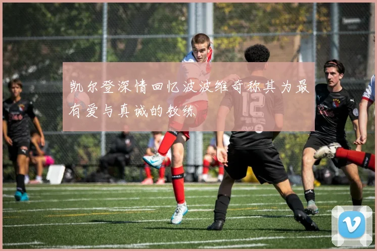 凯尔登深情回忆波波维奇称其为最有爱与真诚的教练